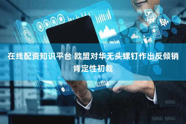 在线配资知识平台 欧盟对华无头螺钉作出反倾销肯定性初裁