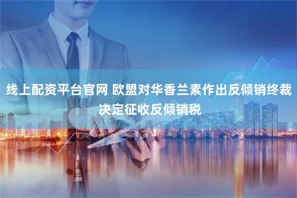 线上配资平台官网 欧盟对华香兰素作出反倾销终裁 决定征收反倾销税