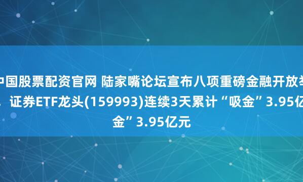 中国股票配资官网 陆家嘴论坛宣布八项重磅金融开放举措，证券ETF龙头(159993)连续3天累计“吸金”3.95亿元