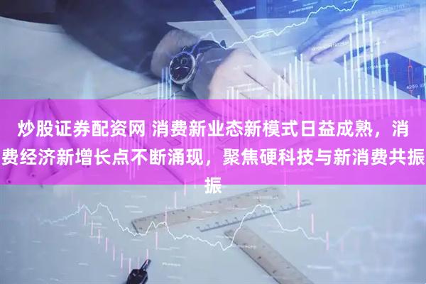 炒股证券配资网 消费新业态新模式日益成熟，消费经济新增长点不断涌现，聚焦硬科技与新消费共振