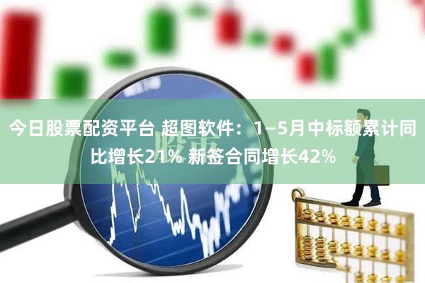 今日股票配资平台 超图软件：1—5月中标额累计同比增长21% 新签合同增长42%