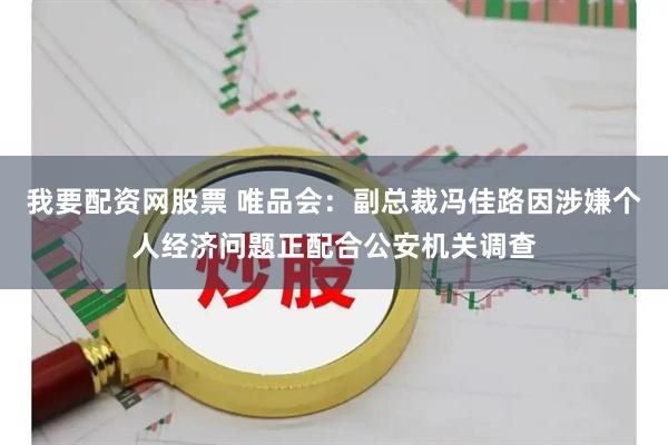 我要配资网股票 唯品会：副总裁冯佳路因涉嫌个人经济问题正配合公安机关调查