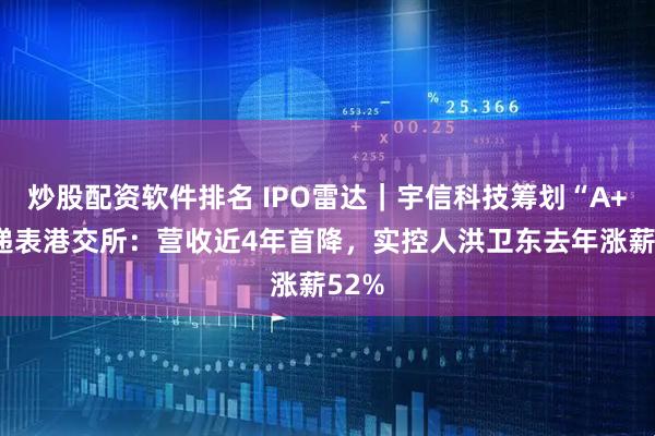 炒股配资软件排名 IPO雷达｜宇信科技筹划“A+H”递表港交所：营收近4年首降，实控人洪卫东去年涨薪52%