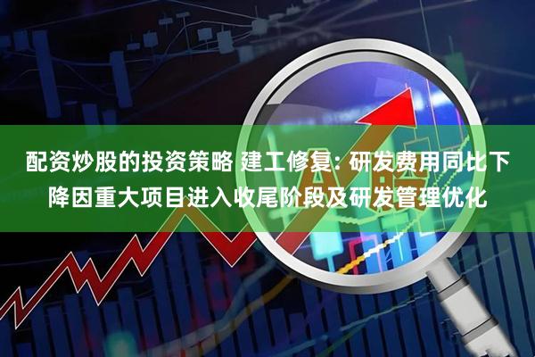 配资炒股的投资策略 建工修复: 研发费用同比下降因重大项目进入收尾阶段及研发管理优化