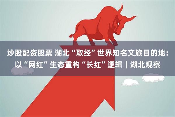 炒股配资股票 湖北“取经”世界知名文旅目的地：以“网红”生态重构“长红”逻辑｜湖北观察