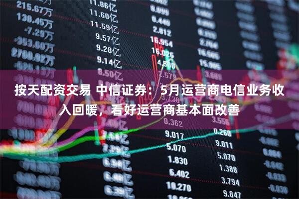 按天配资交易 中信证券：5月运营商电信业务收入回暖，看好运营商基本面改善