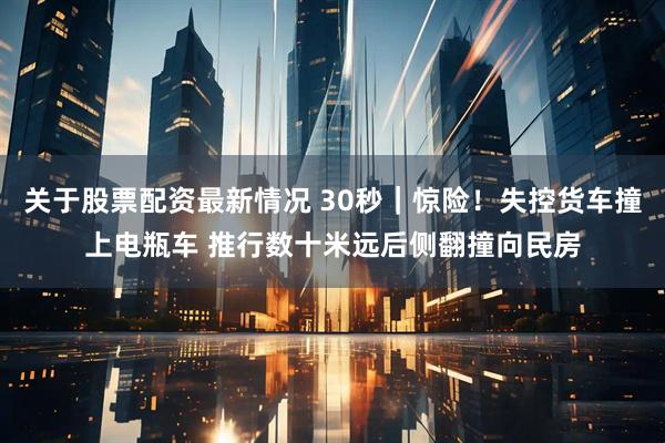 关于股票配资最新情况 30秒｜惊险！失控货车撞上电瓶车 推行数十米远后侧翻撞向民房