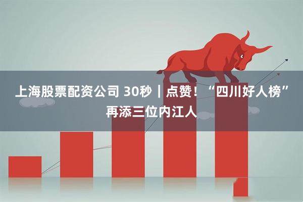 上海股票配资公司 30秒｜点赞！“四川好人榜”再添三位内江人