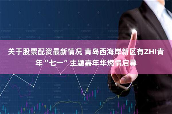 关于股票配资最新情况 青岛西海岸新区有ZHI青年“七一”主题嘉年华燃情启幕