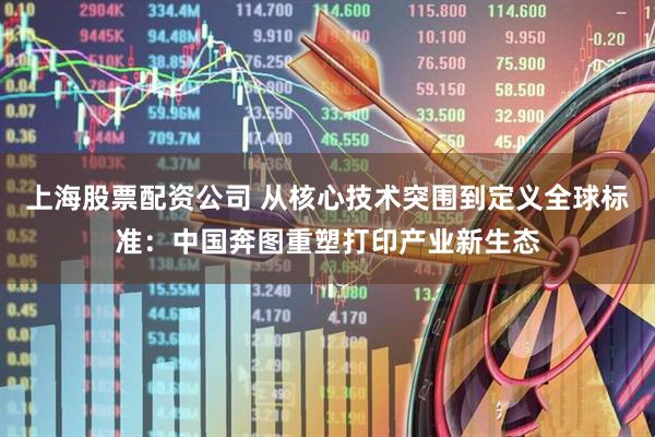 上海股票配资公司 从核心技术突围到定义全球标准：中国奔图重塑打印产业新生态