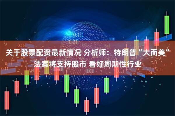 关于股票配资最新情况 分析师：特朗普“大而美”法案将支持股市 看好周期性行业
