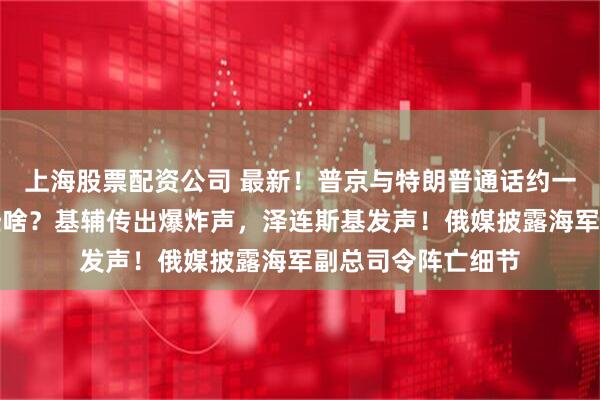 上海股票配资公司 最新！普京与特朗普通话约一小时，他们聊了些啥？基辅传出爆炸声，泽连斯基发声！俄媒披露海军副总司令阵亡细节