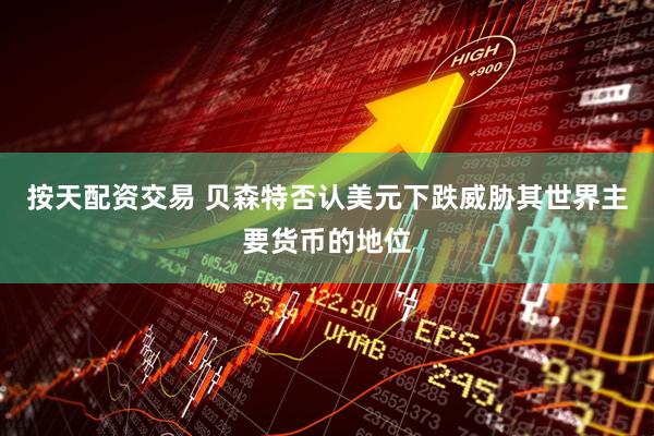 按天配资交易 贝森特否认美元下跌威胁其世界主要货币的地位