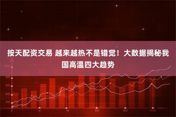 按天配资交易 越来越热不是错觉！大数据揭秘我国高温四大趋势