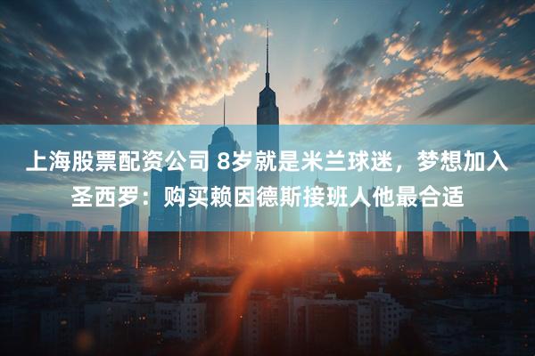 上海股票配资公司 8岁就是米兰球迷，梦想加入圣西罗：购买赖因德斯接班人他最合适