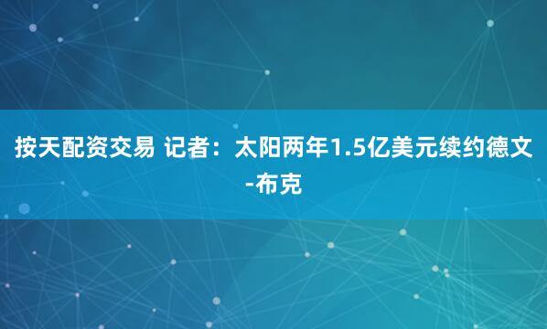 按天配资交易 记者：太阳两年1.5亿美元续约德文-布克