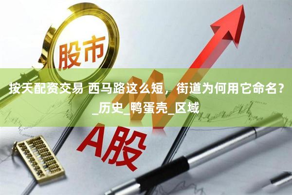 按天配资交易 西马路这么短，街道为何用它命名？_历史_鸭蛋壳_区域