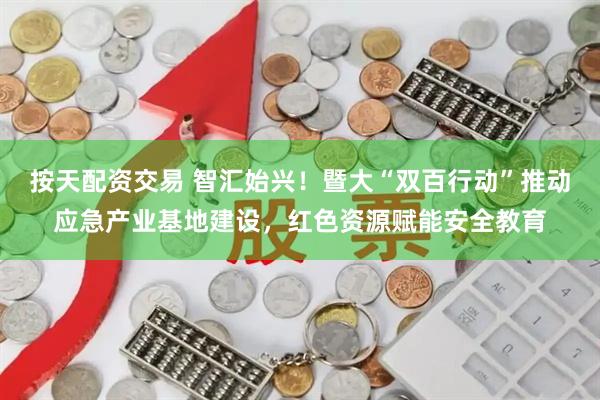 按天配资交易 智汇始兴！暨大“双百行动”推动应急产业基地建设，红色资源赋能安全教育