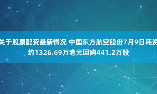 关于股票配资最新情况 中国东方航空股份7月9日耗资约1326.69万港元回购441.2万股