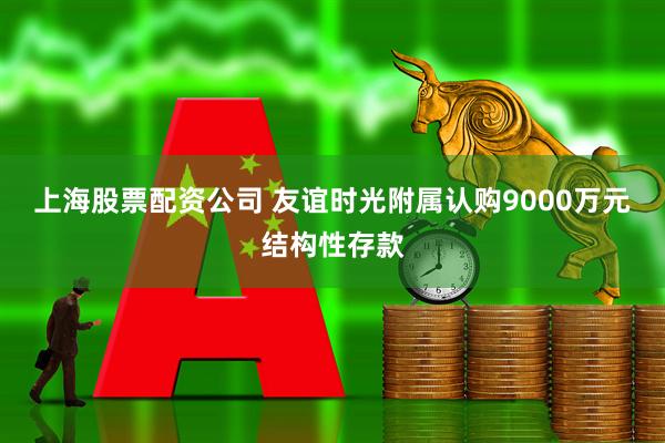 上海股票配资公司 友谊时光附属认购9000万元结构性存款