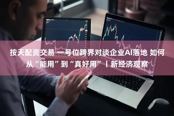 按天配资交易 一号位跨界对谈企业AI落地 如何从“能用”到“真好用”丨新经济观察