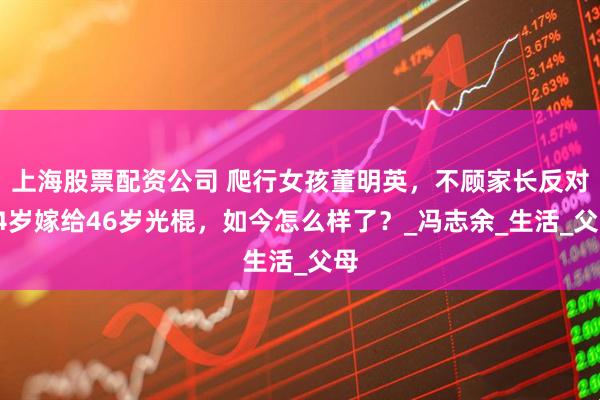 上海股票配资公司 爬行女孩董明英，不顾家长反对24岁嫁给46岁光棍，如今怎么样了？_冯志余_生活_父母