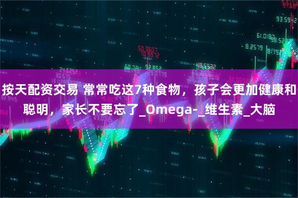 按天配资交易 常常吃这7种食物，孩子会更加健康和聪明，家长不要忘了_Omega-_维生素_大脑