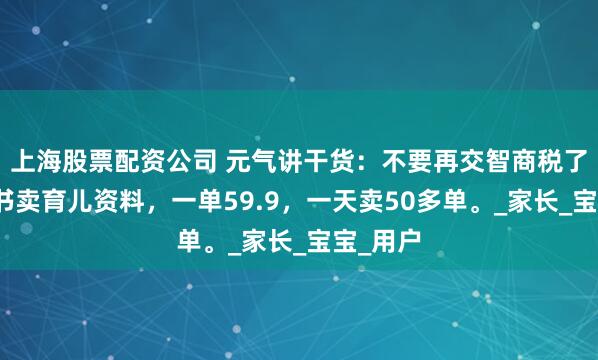上海股票配资公司 元气讲干货：不要再交智商税了，小红书卖育儿资料，一单59.9，一天卖50多单。_家长_宝宝_用户