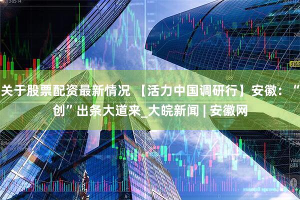 关于股票配资最新情况 【活力中国调研行】安徽：“创”出条大道来_大皖新闻 | 安徽网