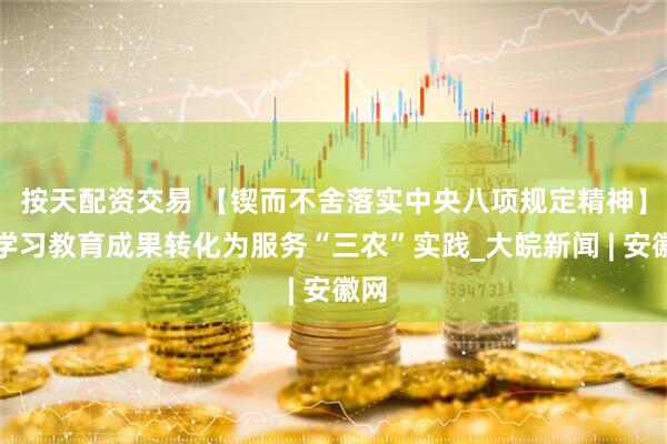 按天配资交易 【锲而不舍落实中央八项规定精神】将学习教育成果转化为服务“三农”实践_大皖新闻 | 安徽网