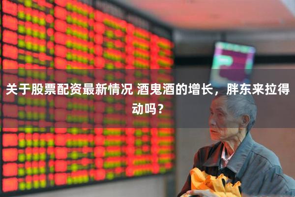 关于股票配资最新情况 酒鬼酒的增长，胖东来拉得动吗？