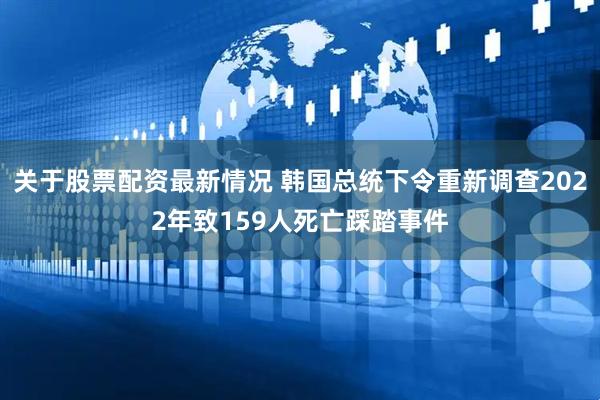 关于股票配资最新情况 韩国总统下令重新调查2022年致159人死亡踩踏事件