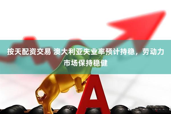 按天配资交易 澳大利亚失业率预计持稳，劳动力市场保持稳健