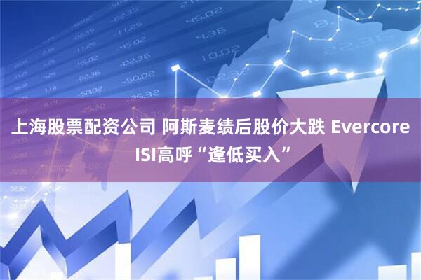 上海股票配资公司 阿斯麦绩后股价大跌 Evercore ISI高呼“逢低买入”