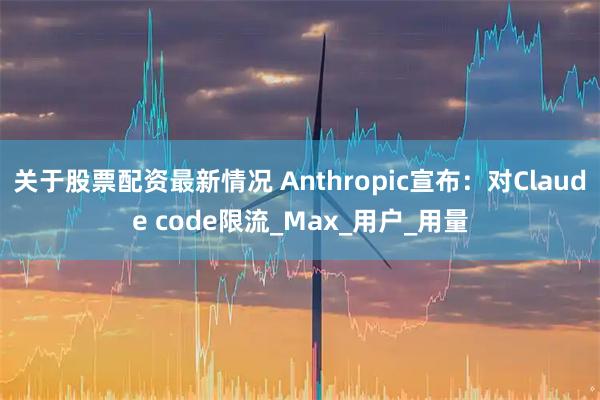 关于股票配资最新情况 Anthropic宣布：对Claude code限流_Max_用户_用量