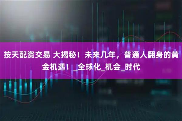 按天配资交易 大揭秘!未来几年,普通人翻身的黄金机遇!_全球化_机会_时代