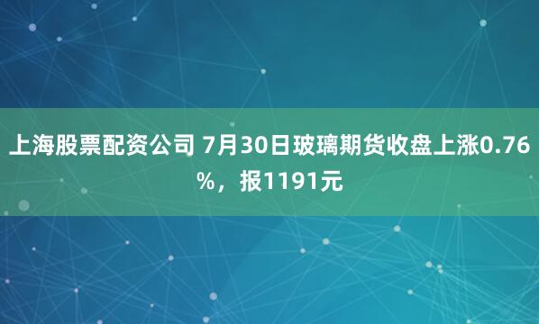 上海股票配资公司 7月30日玻璃期货收盘上涨0.76%，报1191元