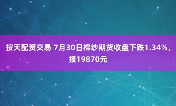 按天配资交易 7月30日棉纱期货收盘下跌1.34%，报19870元