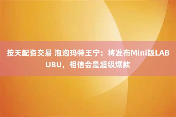 按天配资交易 泡泡玛特王宁：将发布Mini版LABUBU，相信会是超级爆款