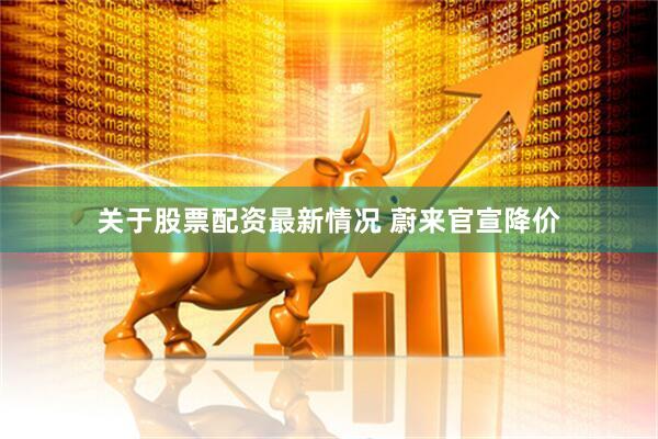 关于股票配资最新情况 蔚来官宣降价