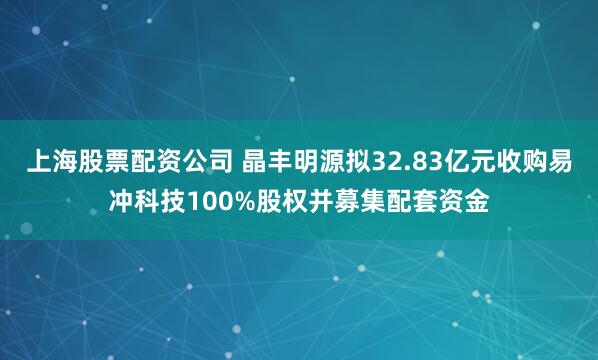 上海股票配资公司 晶丰明源拟32.83亿元收购易冲科技100%股权并募集配套资金