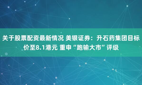 关于股票配资最新情况 美银证券:升石药集团目标价至8.1港元 重申“跑输大市”评级
