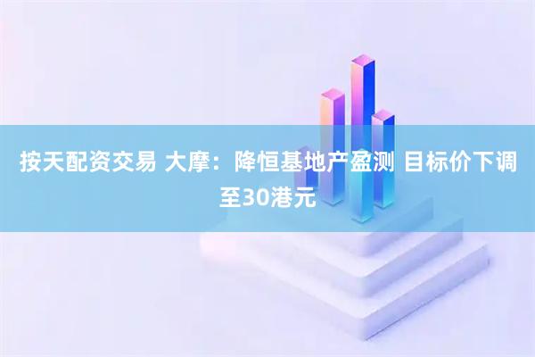 按天配资交易 大摩：降恒基地产盈测 目标价下调至30港元
