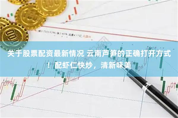 关于股票配资最新情况 云南芦笋的正确打开方式！配虾仁快炒，清新味美
