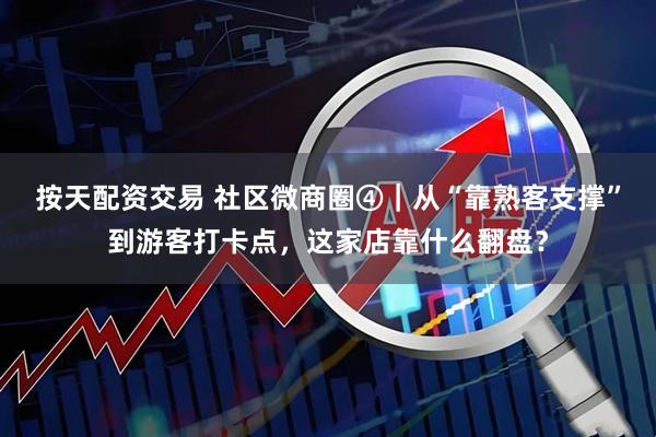 按天配资交易 社区微商圈④|从“靠熟客支撑”到游客打卡点,这家店靠什么翻盘?