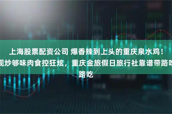 上海股票配资公司 爆香辣到上头的重庆泉水鸡！现炒够味肉食控狂炫，重庆金旅假日旅行社靠谱带路吃