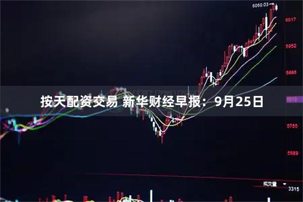 按天配资交易 新华财经早报：9月25日