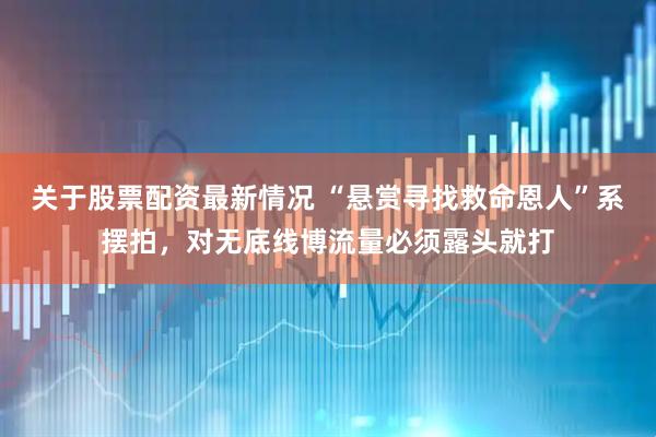 关于股票配资最新情况 “悬赏寻找救命恩人”系摆拍，对无底线博流量必须露头就打