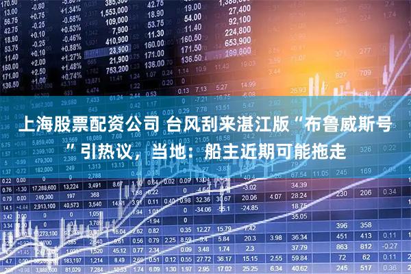 上海股票配资公司 台风刮来湛江版“布鲁威斯号”引热议，当地：船主近期可能拖走