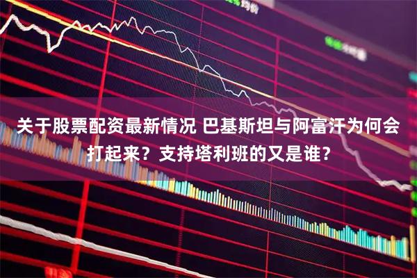 关于股票配资最新情况 巴基斯坦与阿富汗为何会打起来？支持塔利班的又是谁？